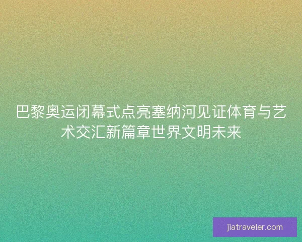 巴黎奥运闭幕式点亮塞纳河见证体育与艺术交汇新篇章世界文明未来