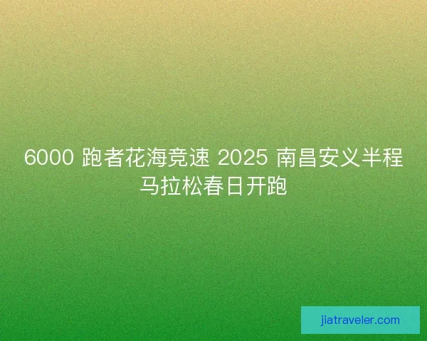 6000 跑者花海竞速 2025 南昌安义半程马拉松春日开跑
