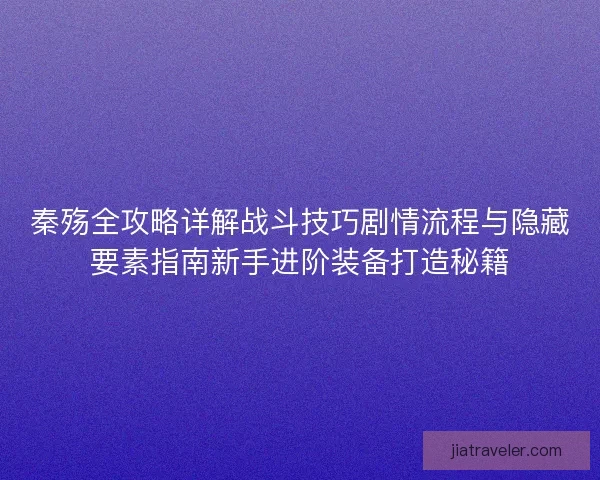 秦殇全攻略详解战斗技巧剧情流程与隐藏要素指南新手进阶装备打造秘籍