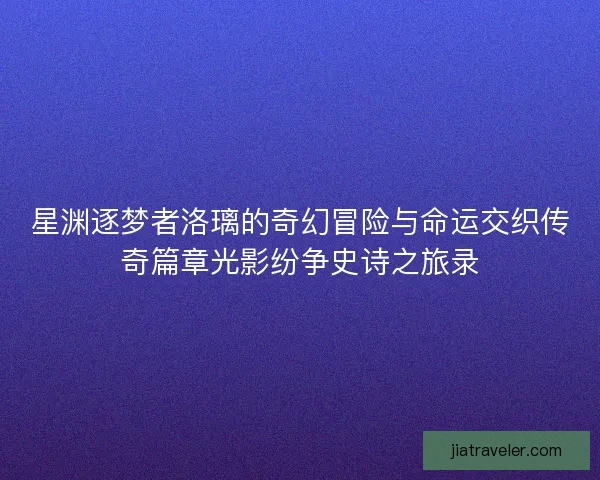 星渊逐梦者洛璃的奇幻冒险与命运交织传奇篇章光影纷争史诗之旅录